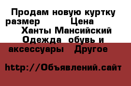 Продам новую куртку размер 46-48 › Цена ­ 1 500 - Ханты-Мансийский Одежда, обувь и аксессуары » Другое   